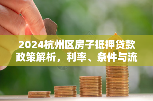 2024杭州区房子抵押贷款政策解析,利率、条件与流程全指南