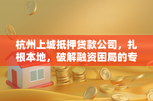 杭州上城抵押贷款公司,扎根本地,破解融资困局的专业伙伴 杭州上城抵押贷款公司,扎根本地,破解融资困局的专业伙伴
