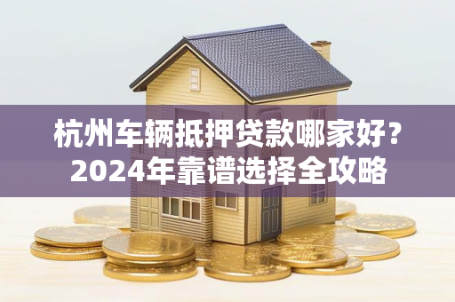 杭州车辆抵押贷款哪家好?2024年靠谱选择全攻略