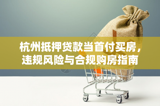 杭州抵押贷款当首付买房,违规风险与合规购房指南