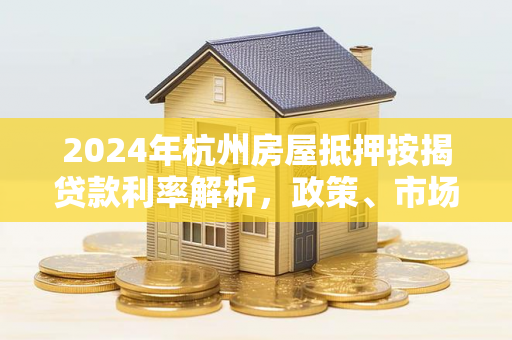 2024年杭州房屋抵押按揭贷款利率解析,政策、市场与实用指南 2024年杭州房屋抵押按揭贷款利率解析,政策、市场与实用指南