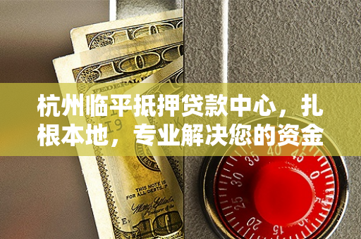 杭州临平抵押贷款中心,扎根本地,专业解决您的资金周转难题