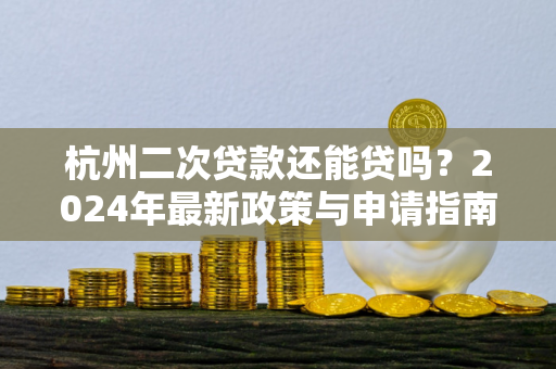 杭州二次贷款还能贷吗?2024年最新政策与申请指南