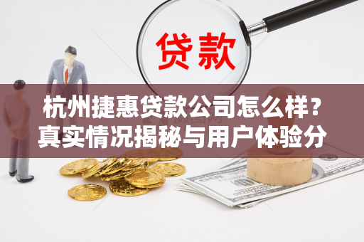 杭州捷惠贷款公司怎么样？真实情况揭秘与用户体验分析