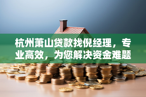 杭州萧山贷款找倪经理,专业高效,为您解决资金难题 杭州萧山贷款找倪经理,专业高效,为您解决资金难题