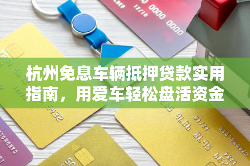 杭州免息车辆抵押贷款实用指南,用爱车轻松盘活资金 杭州免息车辆抵押贷款实用指南,用爱车轻松盘活资金