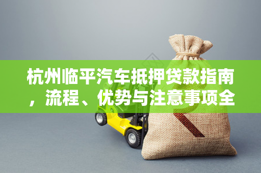杭州临平汽车抵押贷款指南,流程、优势与注意事项全解析