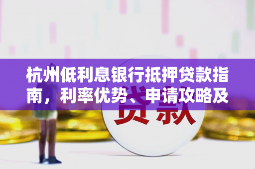 杭州低利息银行抵押贷款指南,利率优势、申请攻略及避坑要点 杭州低利息银行抵押贷款指南,利率优势、申请攻略及避坑要点