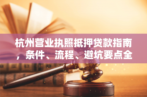 杭州营业执照抵押贷款指南,条件、流程、避坑要点全解析