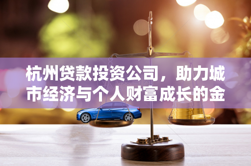 杭州贷款投资公司,助力城市经济与个人财富成长的金融桥梁 杭州贷款投资公司,助力城市经济与个人财富成长的金融桥梁