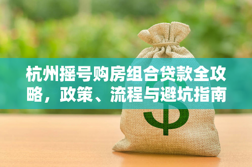 杭州摇号购房组合贷款全攻略,政策、流程与避坑指南
