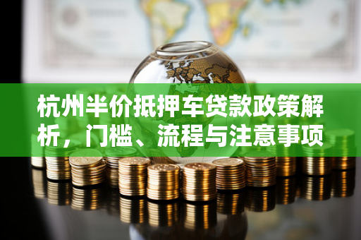 杭州半价抵押车贷款政策解析,门槛、流程与注意事项全指南