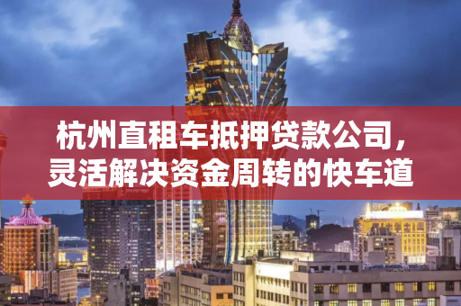 杭州直租车抵押贷款公司,灵活解决资金周转的快车道