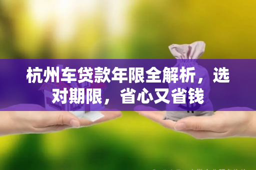 杭州车贷款年限全解析,选对期限,省心又省钱