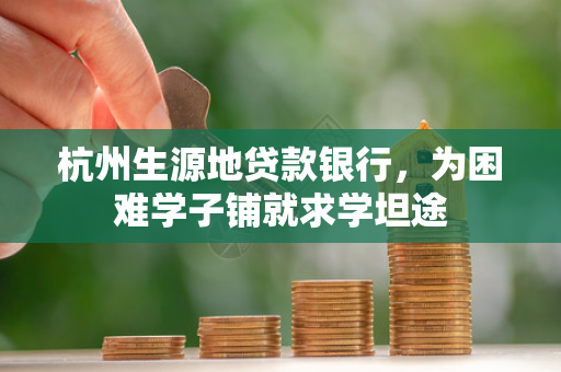 杭州生源地贷款银行,为困难学子铺就求学坦途