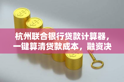 杭州联合银行贷款计算器,一键算清贷款成本,融资决策更明智