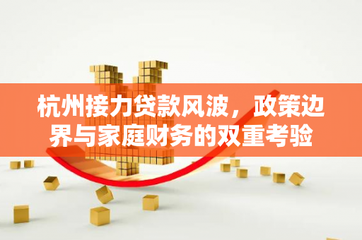 杭州接力贷款风波,政策边界与家庭财务的双重考验