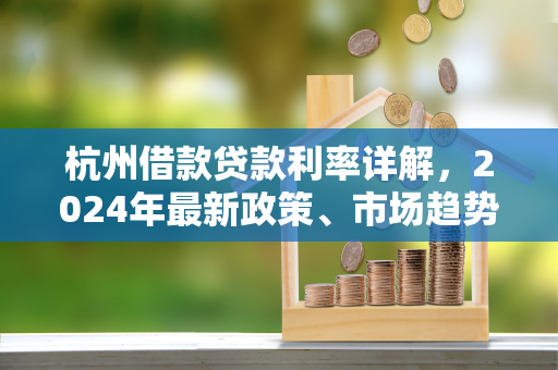 杭州借款贷款利率详解,2024年最新政策、市场趋势及申请指南