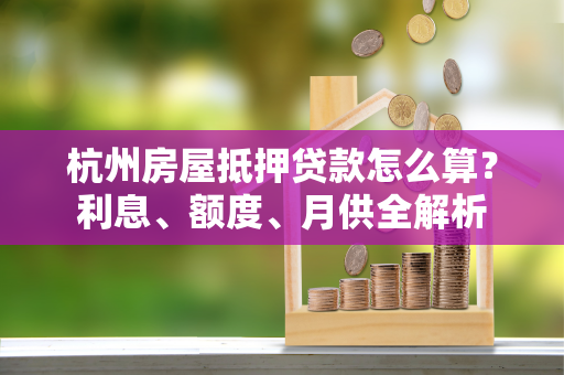 杭州房屋抵押贷款怎么算?利息、额度、月供全解析