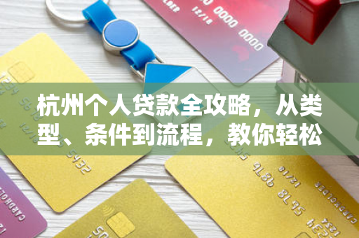杭州个人贷款全攻略,从类型、条件到流程,教你轻松搞定资金需求