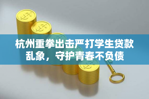 杭州重拳出击严打学生贷款乱象,守护青春不负债