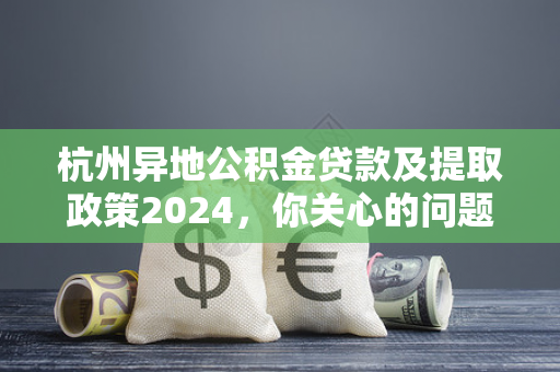 杭州异地公积金贷款及提取政策2024,你关心的问题都在这里