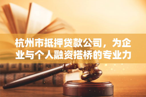 杭州市抵押贷款公司,为企业与个人融资搭桥的专业力量