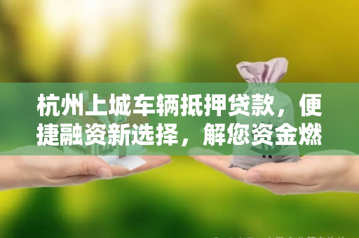 杭州上城车辆抵押贷款,便捷融资新选择,解您资金燃眉之急
