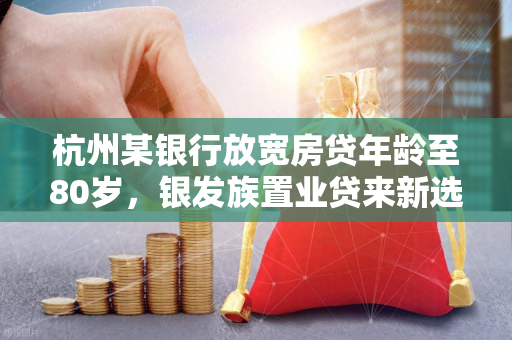 杭州某银行放宽房贷年龄至80岁,银发族置业贷来新选择
