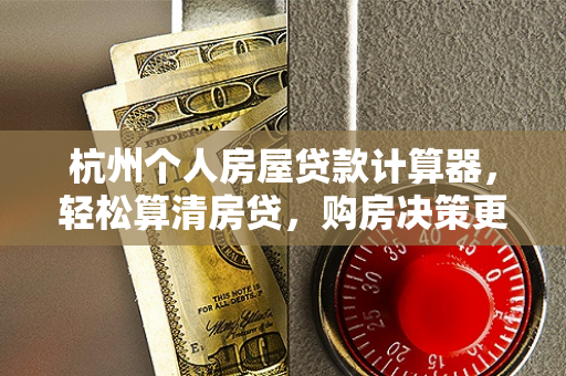 杭州个人房屋贷款计算器,轻松算清房贷,购房决策更明智