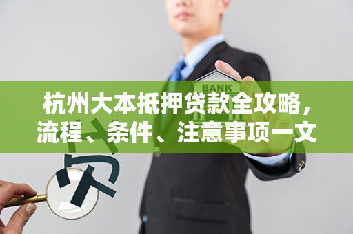 杭州大本抵押贷款全攻略,流程、条件、注意事项一文读懂