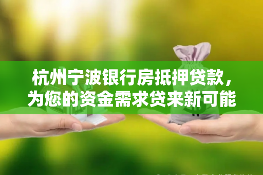 杭州宁波银行房抵押贷款,为您的资金需求贷来新可能