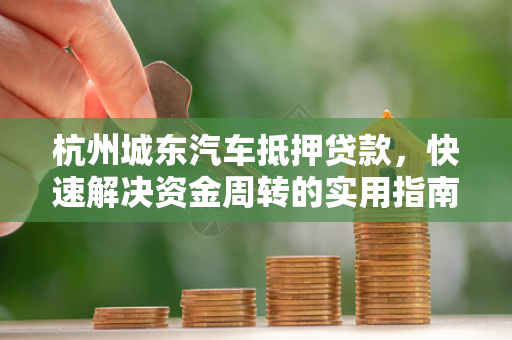 杭州城东汽车抵押贷款,快速解决资金周转的实用指南