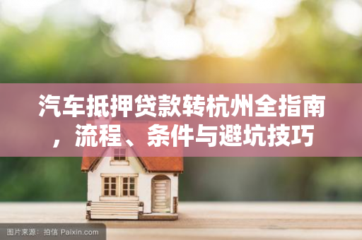 汽车抵押贷款转杭州全指南,流程、条件与避坑技巧