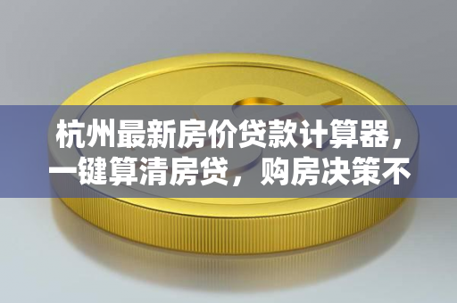 杭州最新房价贷款计算器,一键算清房贷,购房决策不迷茫