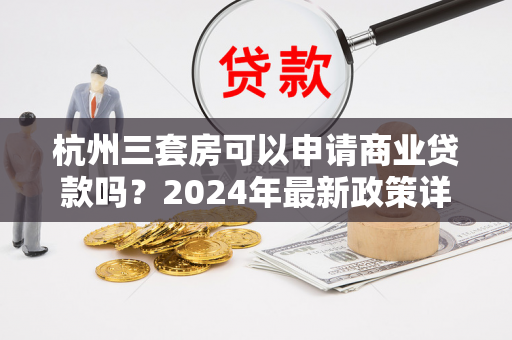 杭州三套房可以申请商业贷款吗?2024年最新政策详解