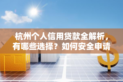 杭州个人信用贷款全解析,有哪些选择?如何安全申请?