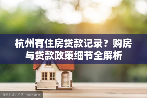 杭州有住房贷款记录?购房与贷款政策细节全解析