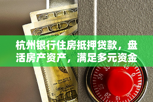 杭州银行住房抵押贷款,盘活房产资产,满足多元资金需求