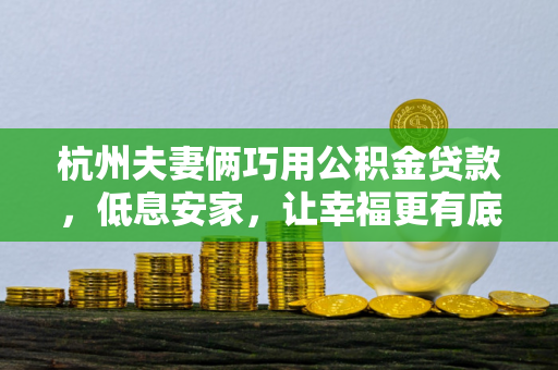 杭州夫妻俩巧用公积金贷款,低息安家,让幸福更有底气