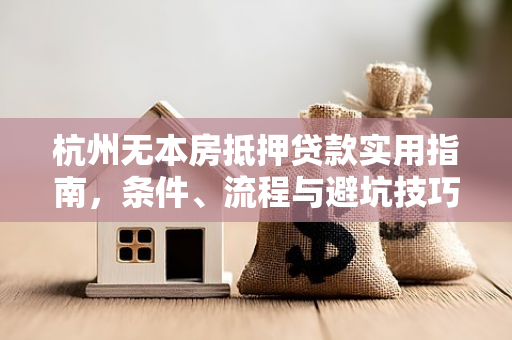 杭州无本房抵押贷款实用指南,条件、流程与避坑技巧