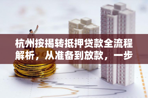 杭州按揭转抵押贷款全流程解析,从准备到放款,一步到位