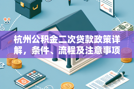杭州公积金二次贷款政策详解,条件、流程及注意事项一文看懂