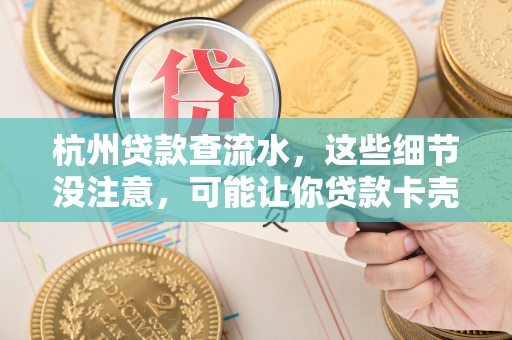 杭州贷款查流水,这些细节没注意,可能让你贷款卡壳!
