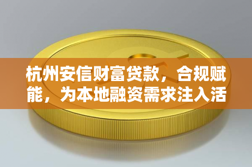 杭州安信财富贷款,合规赋能,为本地融资需求注入活水 杭州安信财富贷款,合规赋能,为本地融资需求注入活水