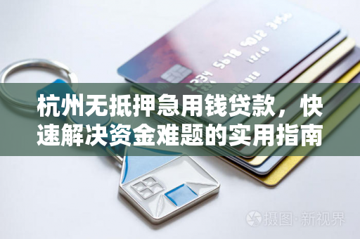 杭州无抵押急用钱贷款,快速解决资金难题的实用指南 杭州无抵押急用钱贷款,快速解决资金难题的实用指南