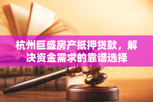 杭州巨盛房产抵押贷款,解决资金需求的靠谱选择 杭州巨盛房产抵押贷款,解决资金需求的靠谱选择