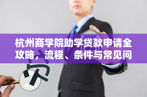 杭州商学院助学贷款申请全攻略,流程、条件与常见问题解答 杭州商学院助学贷款申请全攻略,流程、条件与常见问题解答