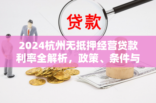 2024杭州无抵押经营贷款利率全解析,政策、条件与优化指南
