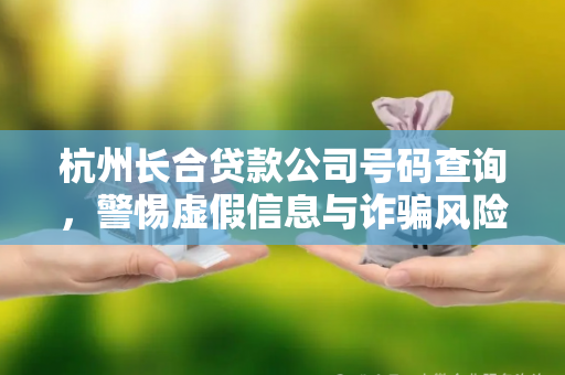 杭州长合贷款公司号码查询,警惕虚假信息与诈骗风险 杭州长合贷款公司号码查询,警惕虚假信息与诈骗风险
